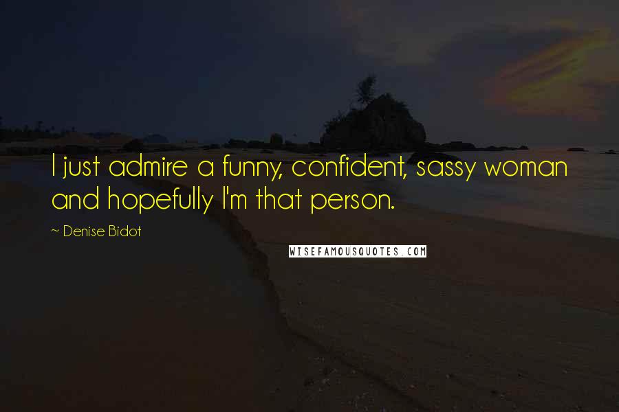 Denise Bidot Quotes: I just admire a funny, confident, sassy woman and hopefully I'm that person.