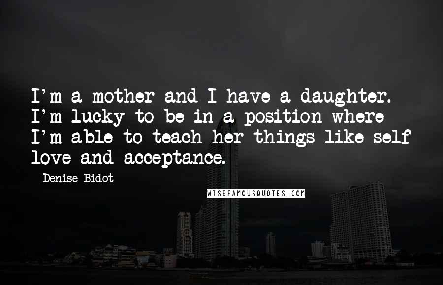 Denise Bidot Quotes: I'm a mother and I have a daughter. I'm lucky to be in a position where I'm able to teach her things like self love and acceptance.