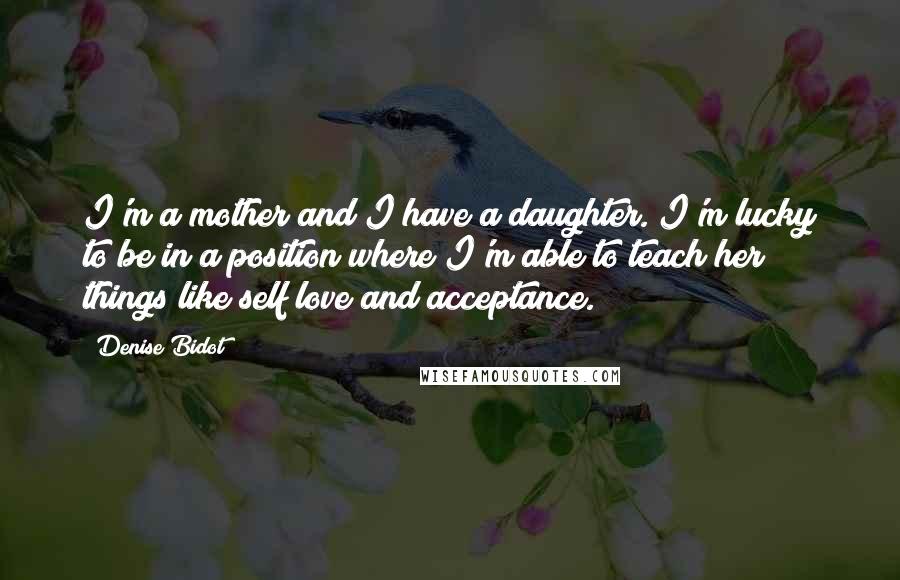 Denise Bidot Quotes: I'm a mother and I have a daughter. I'm lucky to be in a position where I'm able to teach her things like self love and acceptance.