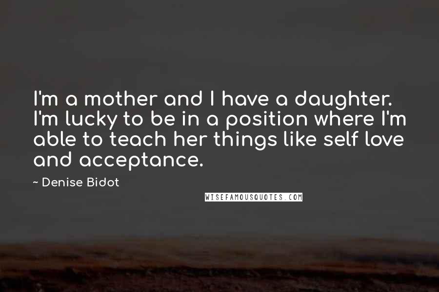 Denise Bidot Quotes: I'm a mother and I have a daughter. I'm lucky to be in a position where I'm able to teach her things like self love and acceptance.