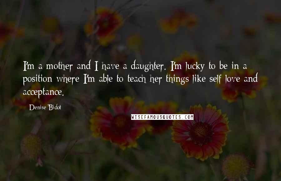 Denise Bidot Quotes: I'm a mother and I have a daughter. I'm lucky to be in a position where I'm able to teach her things like self love and acceptance.