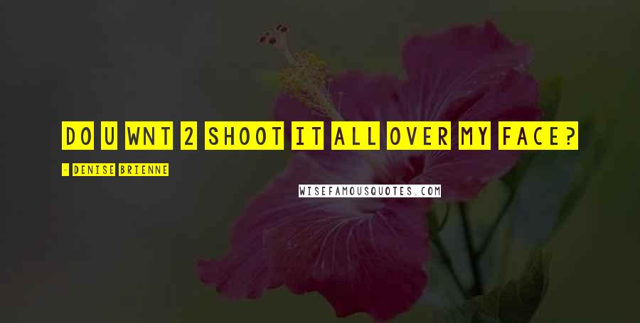 Denise Brienne Quotes: do u wnt 2 shoot it all over my face?