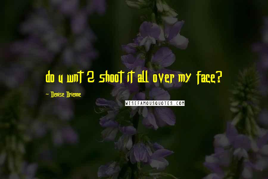 Denise Brienne Quotes: do u wnt 2 shoot it all over my face?