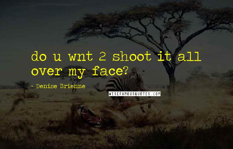 Denise Brienne Quotes: do u wnt 2 shoot it all over my face?