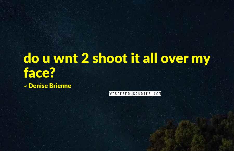 Denise Brienne Quotes: do u wnt 2 shoot it all over my face?