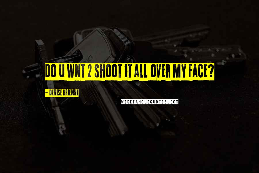 Denise Brienne Quotes: do u wnt 2 shoot it all over my face?