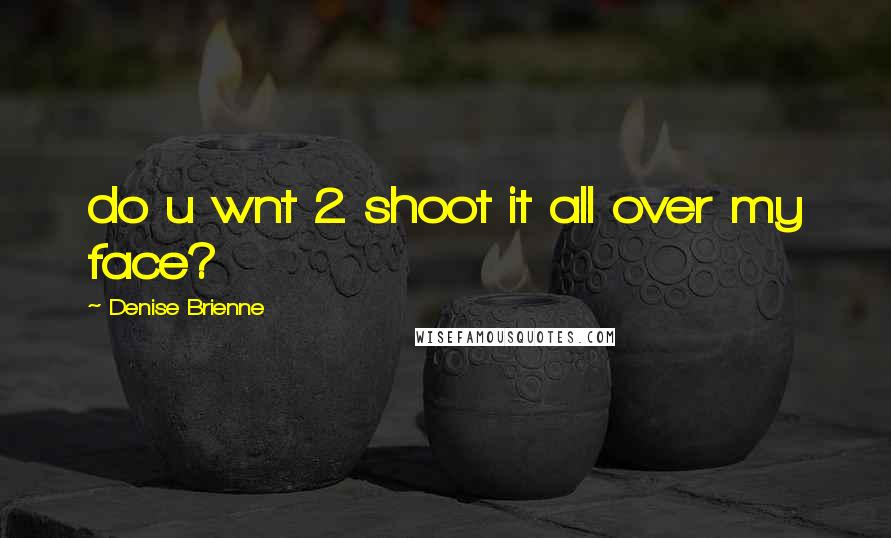 Denise Brienne Quotes: do u wnt 2 shoot it all over my face?