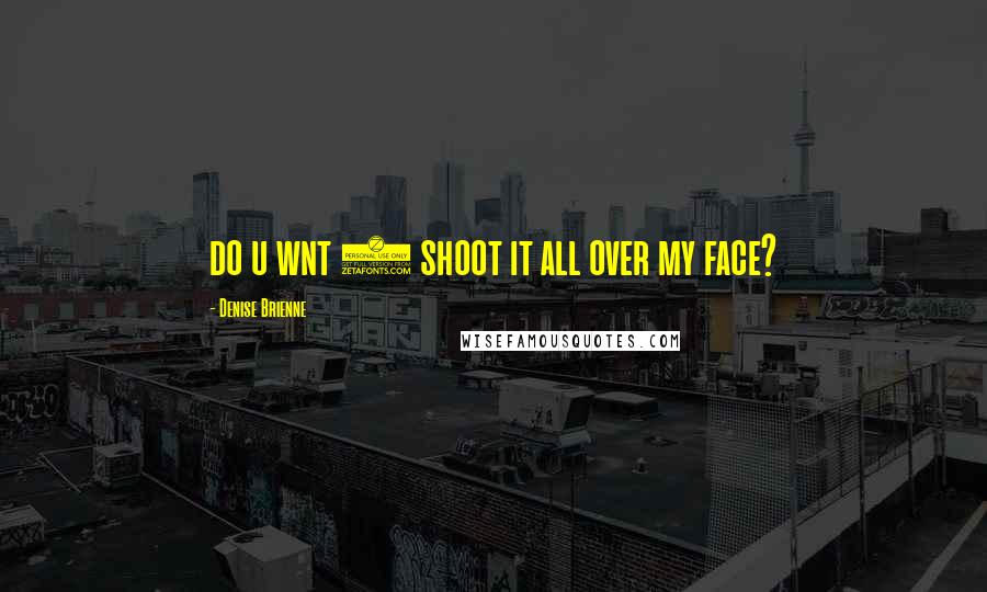 Denise Brienne Quotes: do u wnt 2 shoot it all over my face?