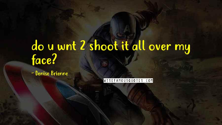 Denise Brienne Quotes: do u wnt 2 shoot it all over my face?