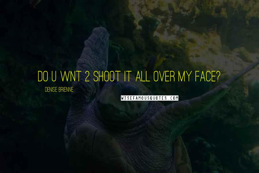 Denise Brienne Quotes: do u wnt 2 shoot it all over my face?