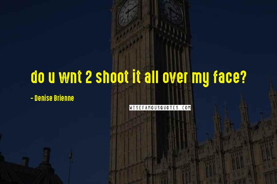 Denise Brienne Quotes: do u wnt 2 shoot it all over my face?