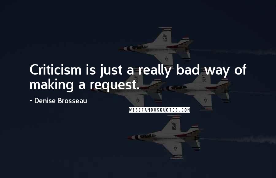 Denise Brosseau Quotes: Criticism is just a really bad way of making a request.