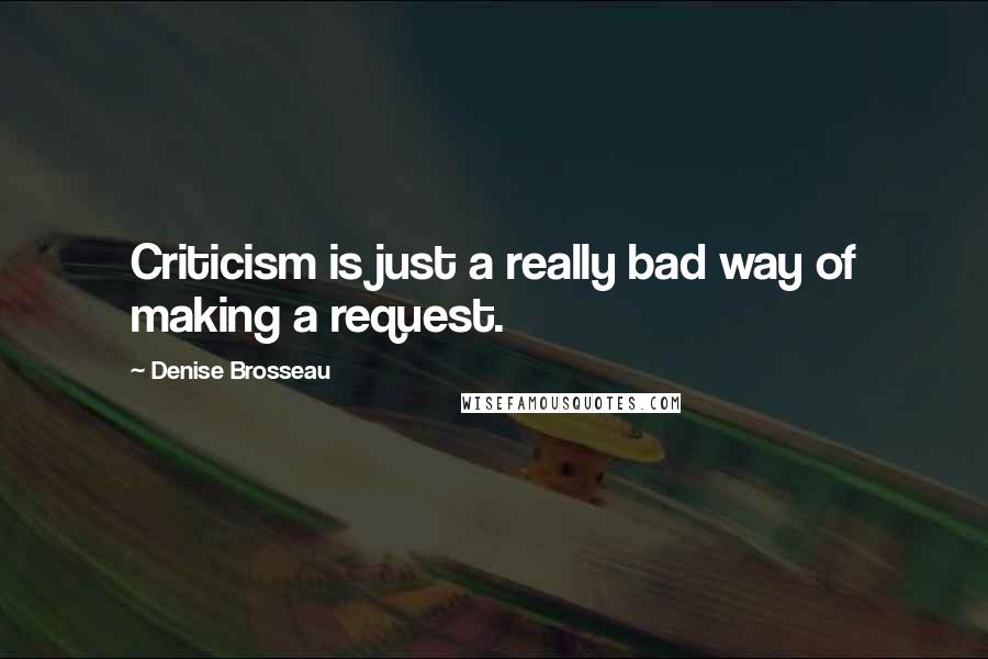 Denise Brosseau Quotes: Criticism is just a really bad way of making a request.