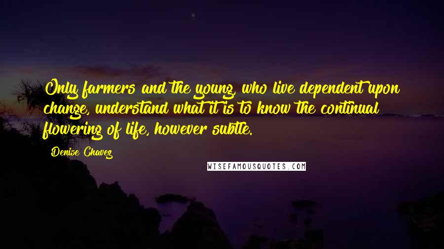 Denise Chavez Quotes: Only farmers and the young, who live dependent upon change, understand what it is to know the continual flowering of life, however subtle.