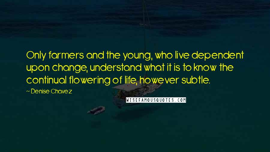 Denise Chavez Quotes: Only farmers and the young, who live dependent upon change, understand what it is to know the continual flowering of life, however subtle.