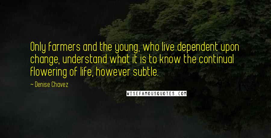 Denise Chavez Quotes: Only farmers and the young, who live dependent upon change, understand what it is to know the continual flowering of life, however subtle.