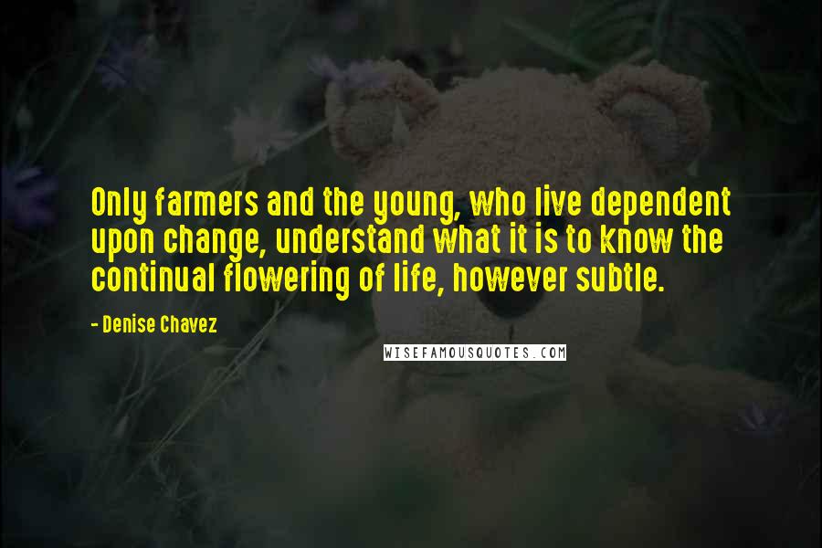 Denise Chavez Quotes: Only farmers and the young, who live dependent upon change, understand what it is to know the continual flowering of life, however subtle.