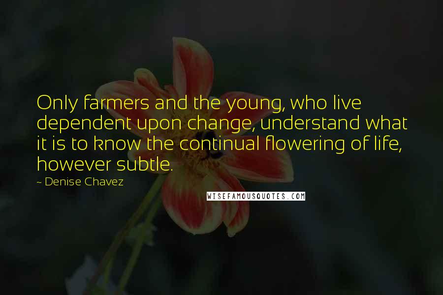 Denise Chavez Quotes: Only farmers and the young, who live dependent upon change, understand what it is to know the continual flowering of life, however subtle.