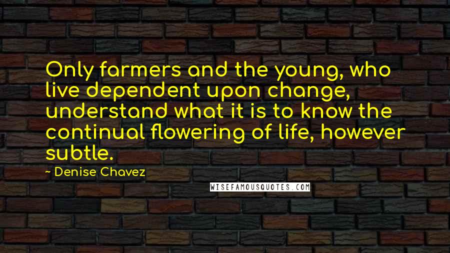 Denise Chavez Quotes: Only farmers and the young, who live dependent upon change, understand what it is to know the continual flowering of life, however subtle.