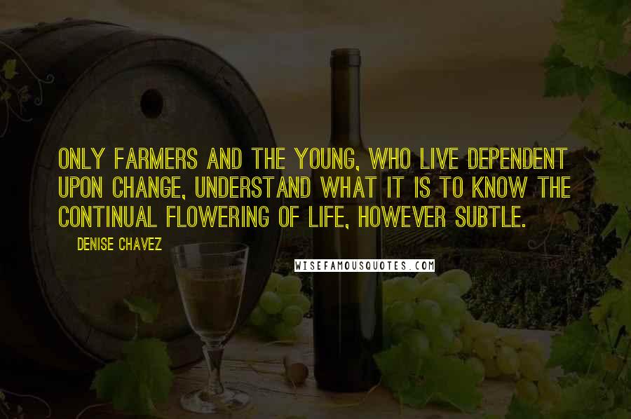 Denise Chavez Quotes: Only farmers and the young, who live dependent upon change, understand what it is to know the continual flowering of life, however subtle.