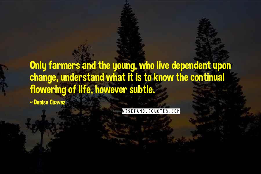 Denise Chavez Quotes: Only farmers and the young, who live dependent upon change, understand what it is to know the continual flowering of life, however subtle.