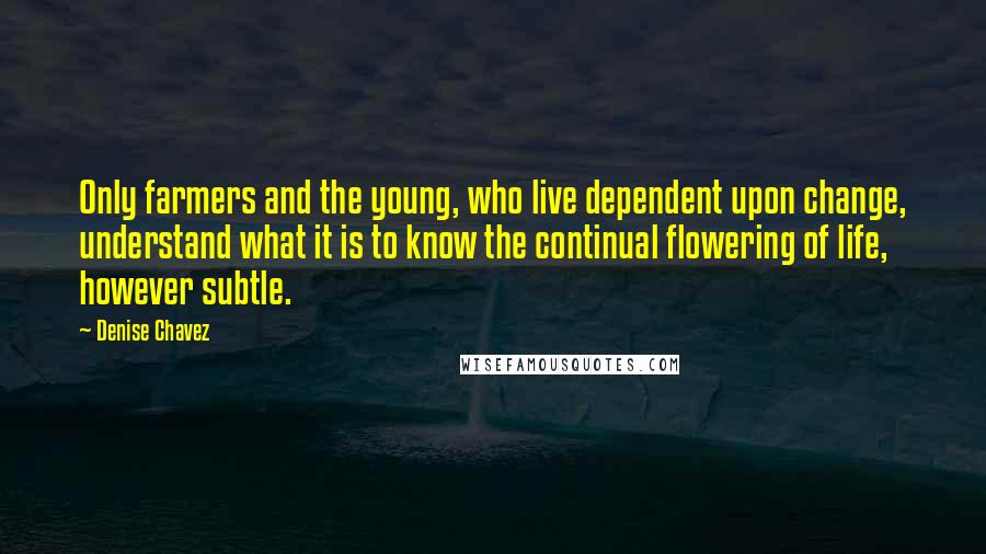 Denise Chavez Quotes: Only farmers and the young, who live dependent upon change, understand what it is to know the continual flowering of life, however subtle.