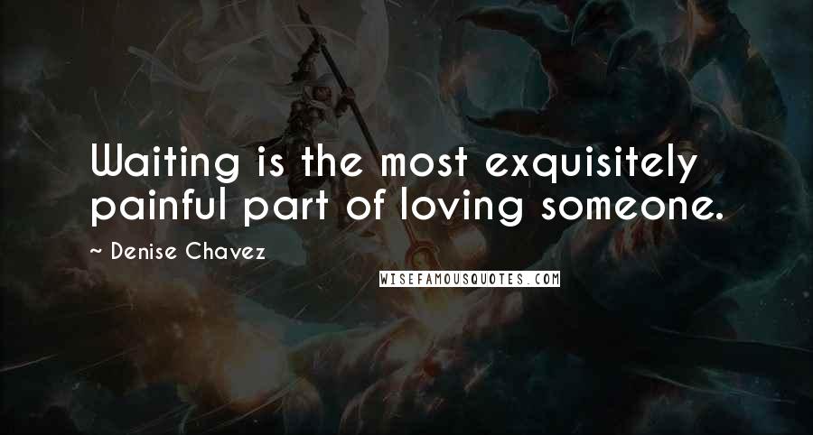 Denise Chavez Quotes: Waiting is the most exquisitely painful part of loving someone.