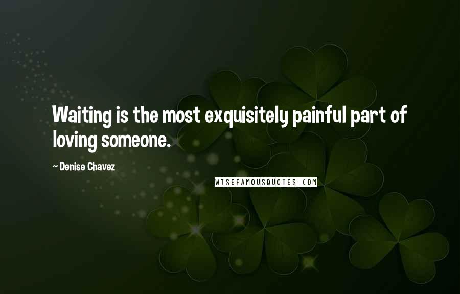 Denise Chavez Quotes: Waiting is the most exquisitely painful part of loving someone.