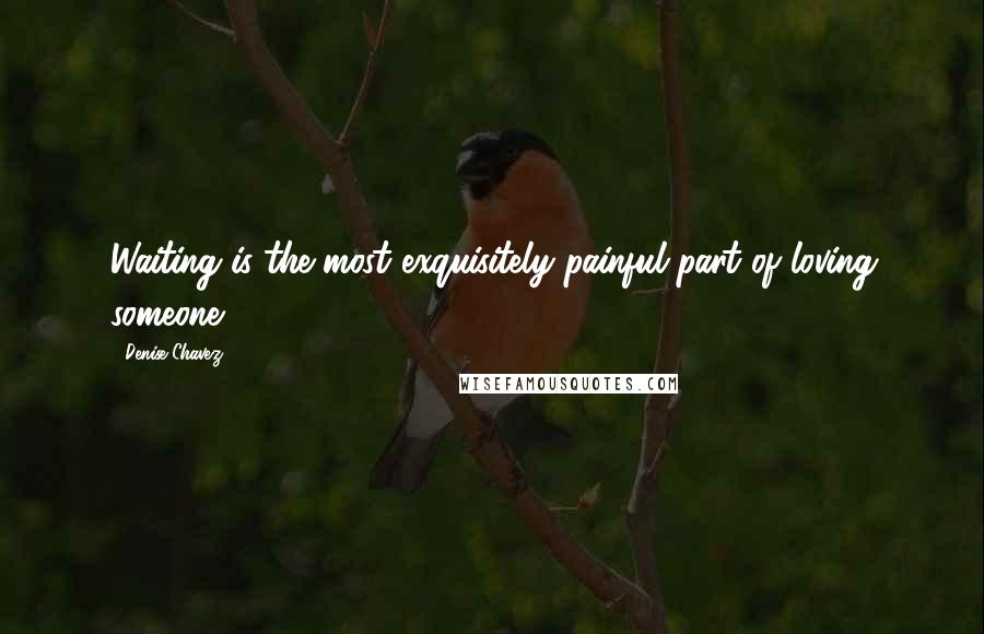 Denise Chavez Quotes: Waiting is the most exquisitely painful part of loving someone.