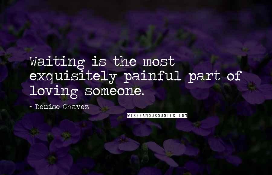 Denise Chavez Quotes: Waiting is the most exquisitely painful part of loving someone.