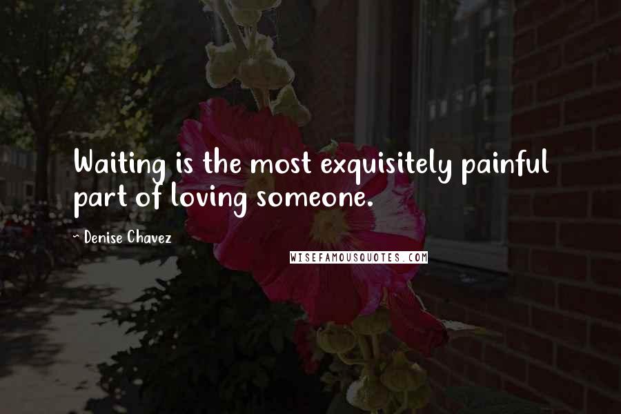 Denise Chavez Quotes: Waiting is the most exquisitely painful part of loving someone.