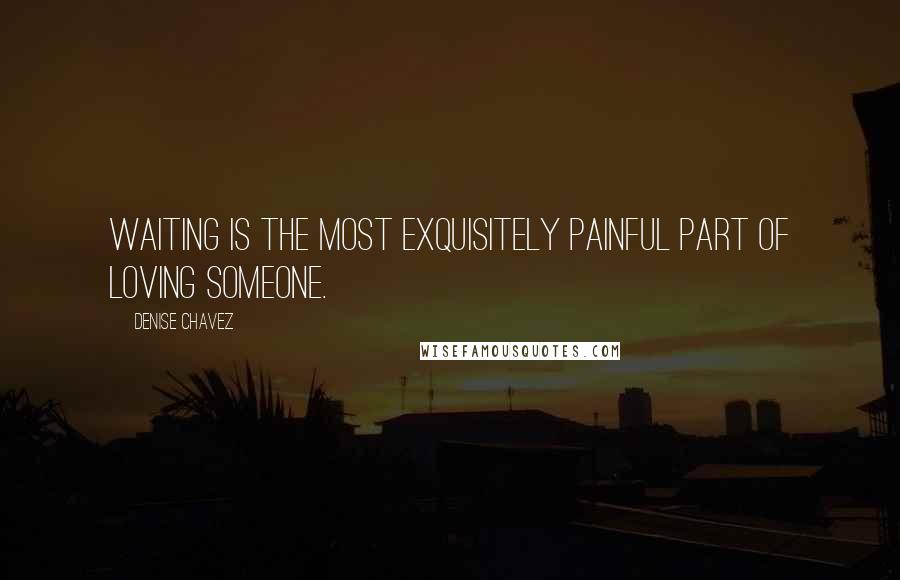 Denise Chavez Quotes: Waiting is the most exquisitely painful part of loving someone.