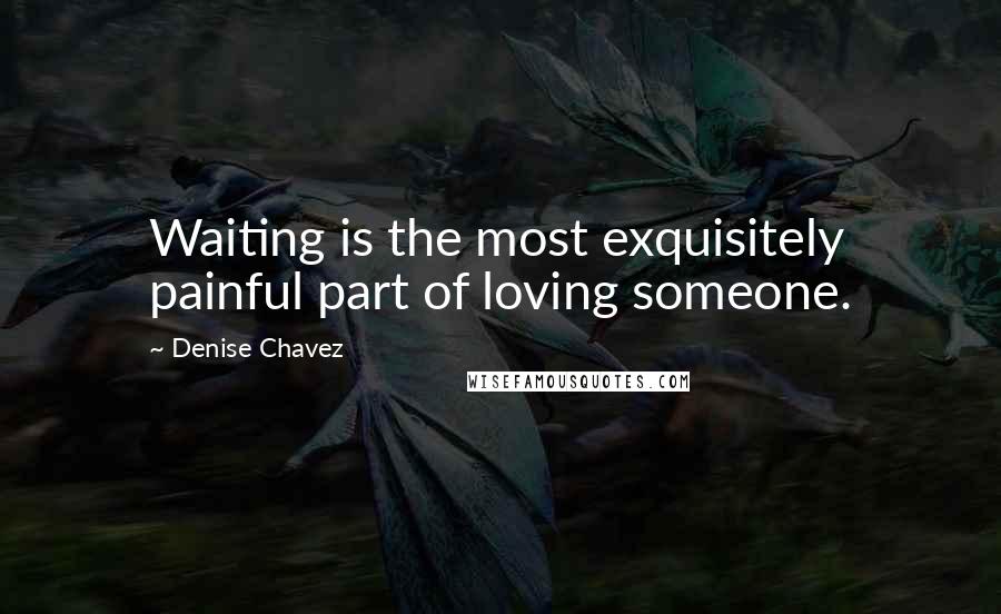 Denise Chavez Quotes: Waiting is the most exquisitely painful part of loving someone.