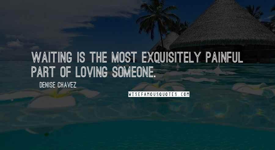 Denise Chavez Quotes: Waiting is the most exquisitely painful part of loving someone.