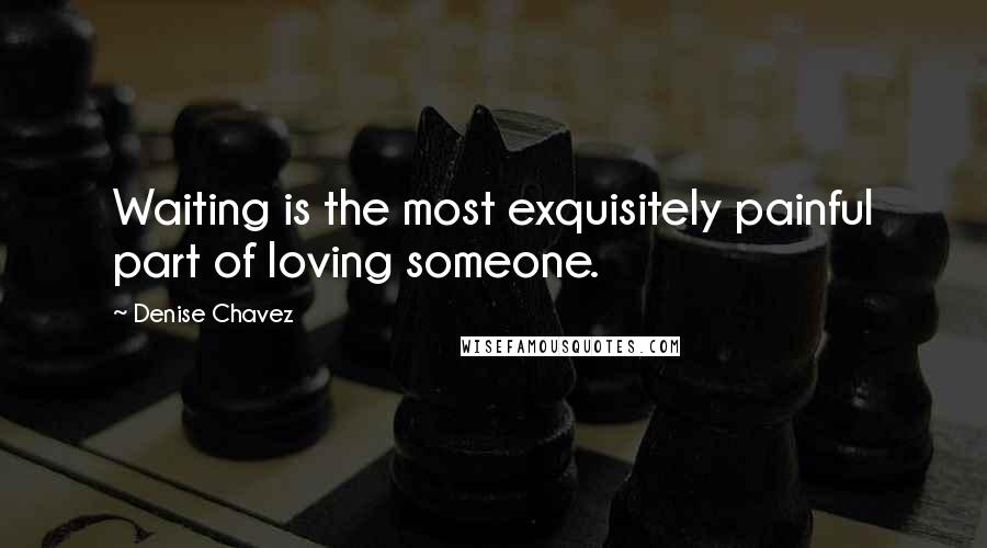 Denise Chavez Quotes: Waiting is the most exquisitely painful part of loving someone.