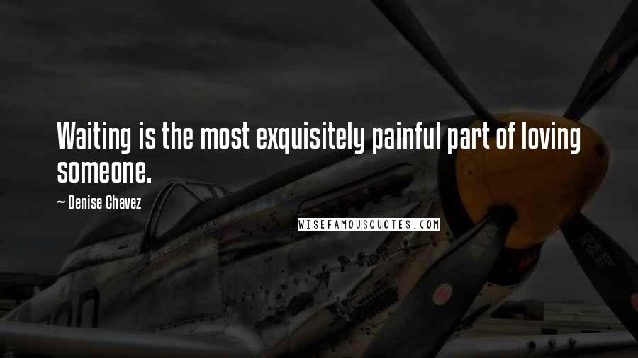 Denise Chavez Quotes: Waiting is the most exquisitely painful part of loving someone.