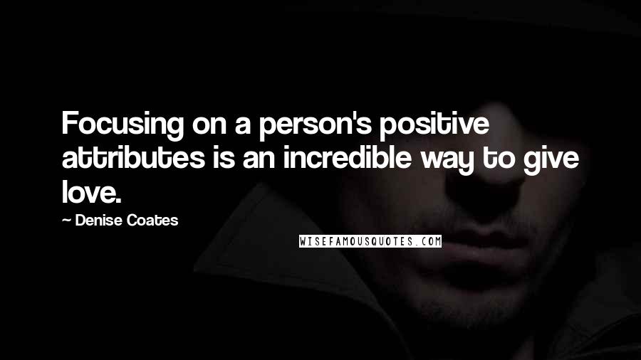 Denise Coates Quotes: Focusing on a person's positive attributes is an incredible way to give love.