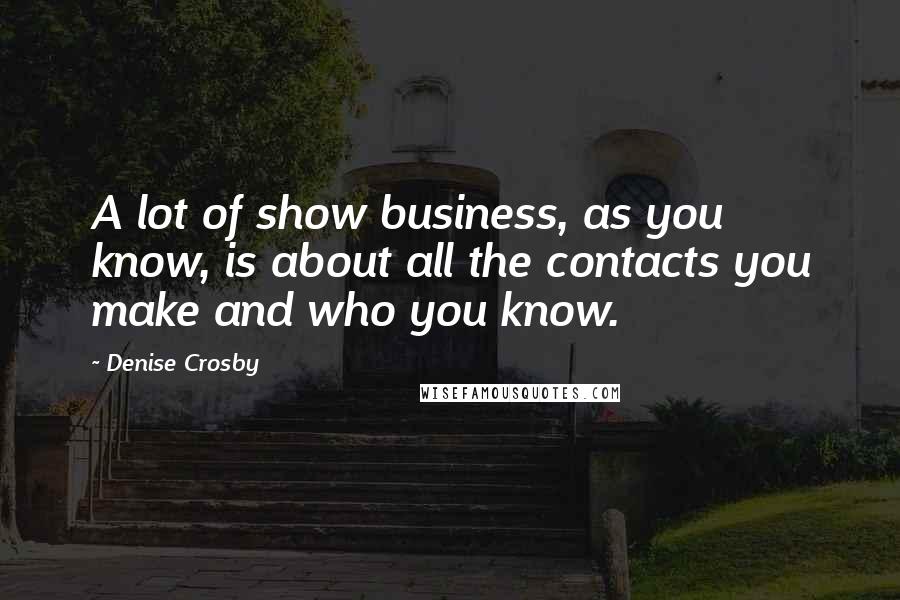 Denise Crosby Quotes: A lot of show business, as you know, is about all the contacts you make and who you know.