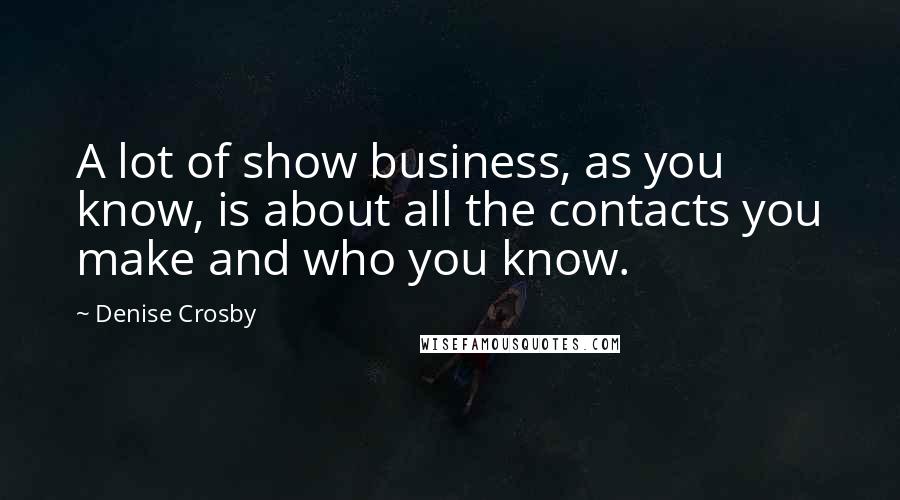 Denise Crosby Quotes: A lot of show business, as you know, is about all the contacts you make and who you know.