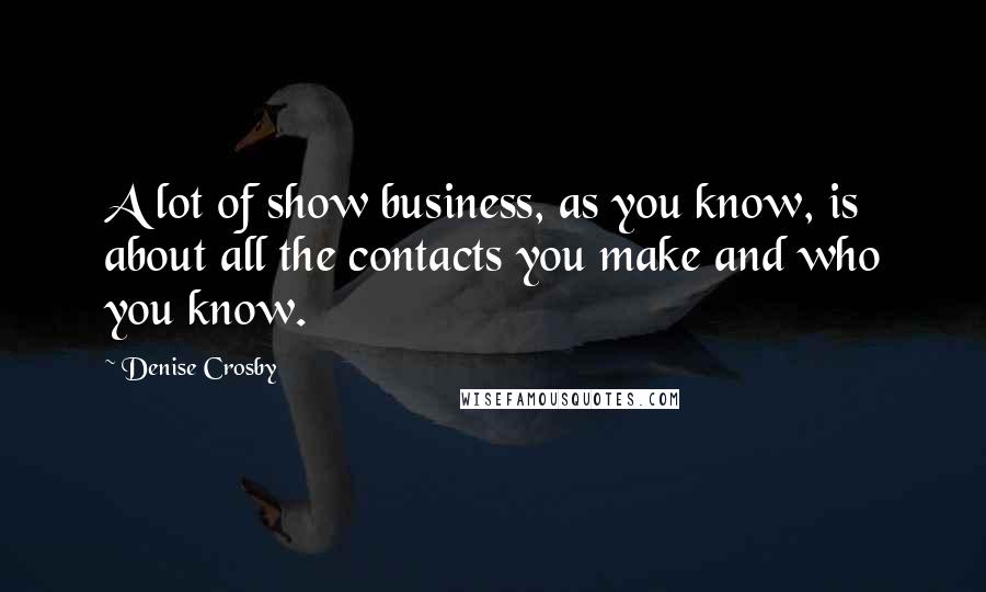 Denise Crosby Quotes: A lot of show business, as you know, is about all the contacts you make and who you know.