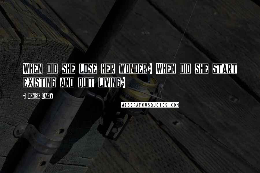 Denise Daisy Quotes: When did she lose her wonder? When did she start existing and quit living?