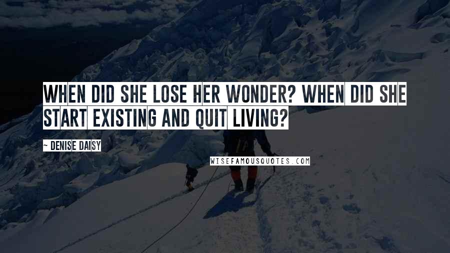 Denise Daisy Quotes: When did she lose her wonder? When did she start existing and quit living?