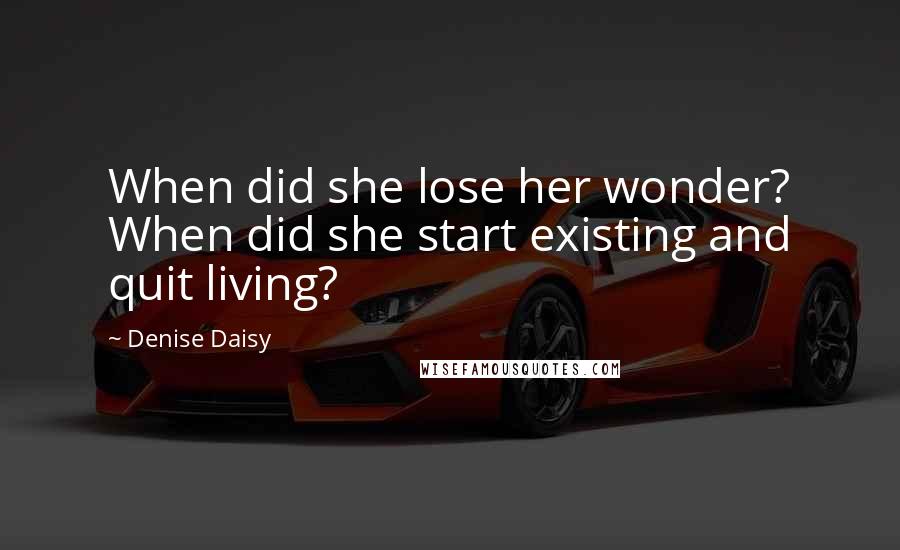 Denise Daisy Quotes: When did she lose her wonder? When did she start existing and quit living?