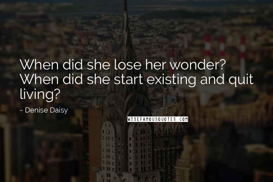 Denise Daisy Quotes: When did she lose her wonder? When did she start existing and quit living?