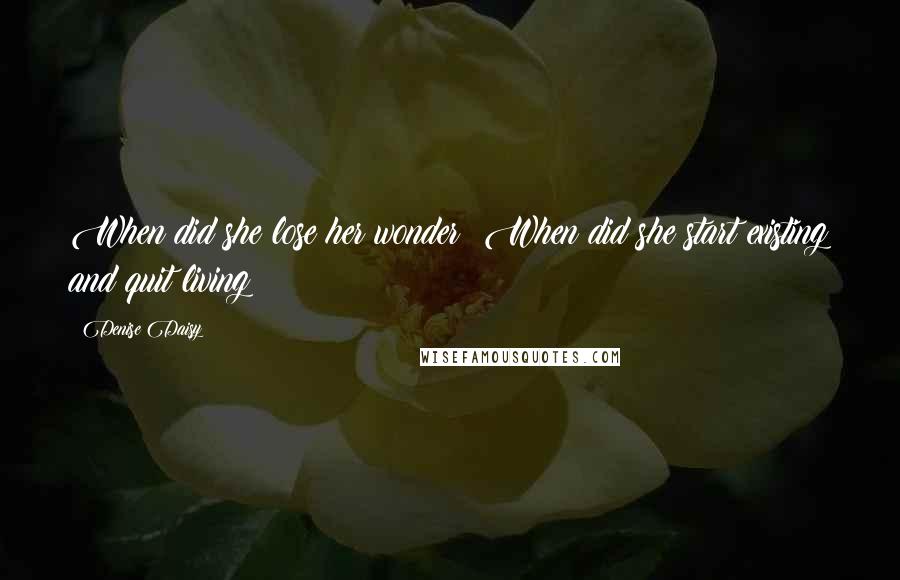 Denise Daisy Quotes: When did she lose her wonder? When did she start existing and quit living?