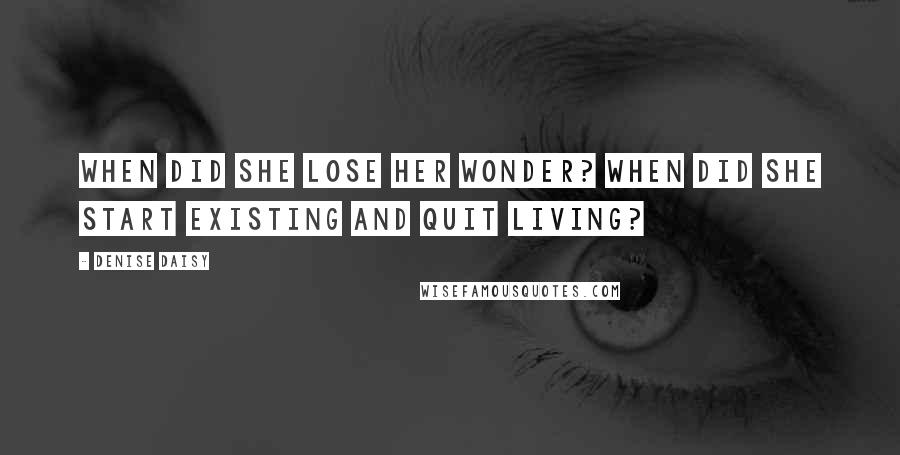 Denise Daisy Quotes: When did she lose her wonder? When did she start existing and quit living?