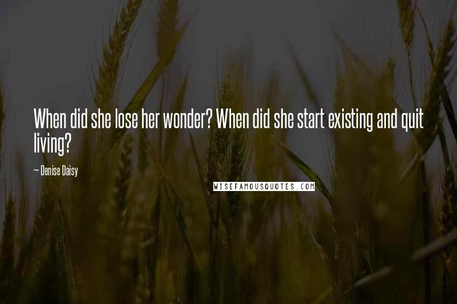 Denise Daisy Quotes: When did she lose her wonder? When did she start existing and quit living?