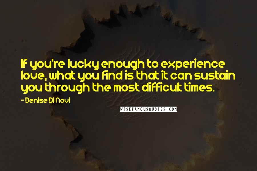 Denise Di Novi Quotes: If you're lucky enough to experience love, what you find is that it can sustain you through the most difficult times.