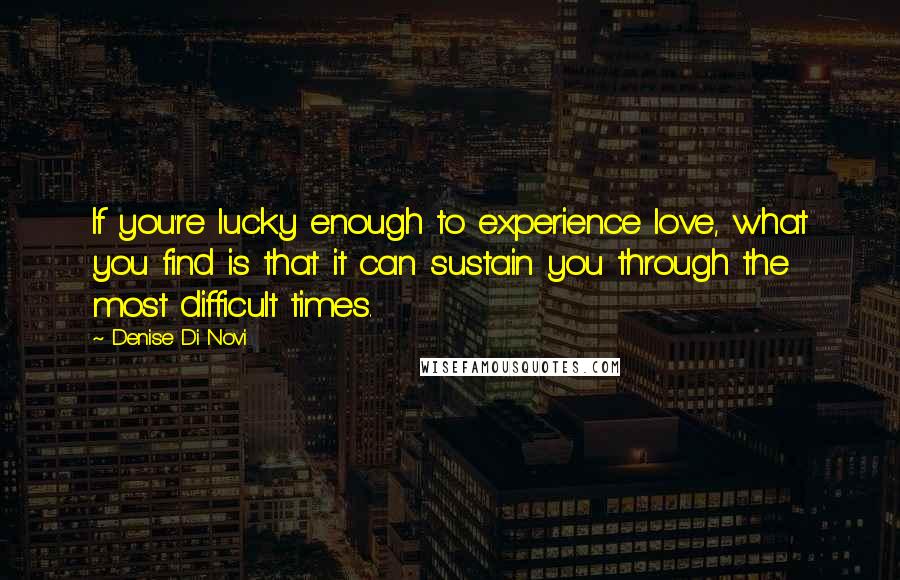 Denise Di Novi Quotes: If you're lucky enough to experience love, what you find is that it can sustain you through the most difficult times.