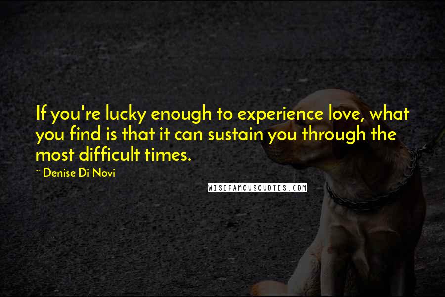 Denise Di Novi Quotes: If you're lucky enough to experience love, what you find is that it can sustain you through the most difficult times.
